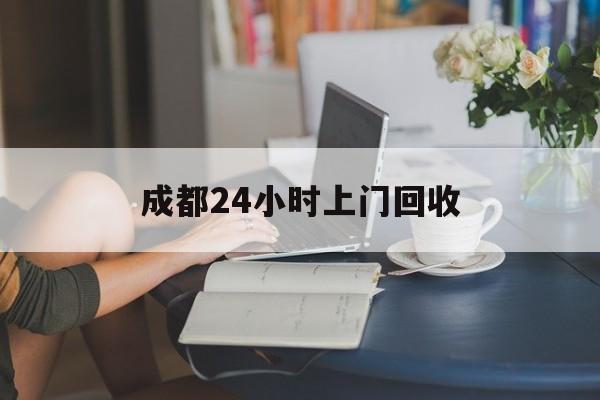 宁波最新成都24小时上门回收方法分析(最方便真实的宁波成都24小时上门回收废品电话方法)