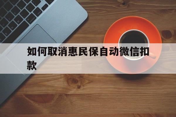 宁波最新如何取消惠民保自动微信扣款方法分析(最方便真实的宁波惠民保怎么续费方法)