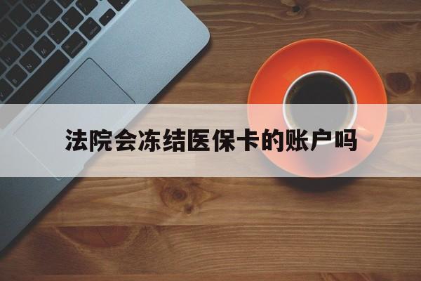宁波最新法院会冻结医保卡的账户吗方法分析(最方便真实的宁波法院可以冻结医保卡吗法律依据是什么方法)