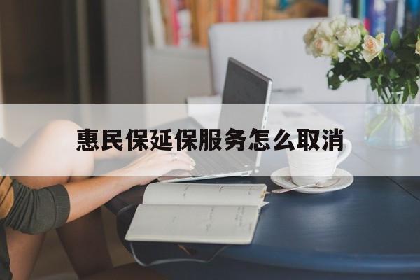 宁波最新惠民保延保服务怎么取消方法分析(最方便真实的宁波惠民保延保服务怎么取消申请方法)